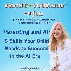 Bright By Your Side™ with Jen: Upleveling in the Age of Anxiety with Groundbreaking Science™: Parenting and AI: 8 Skills Your Child Needs to Succeed in the AI Era