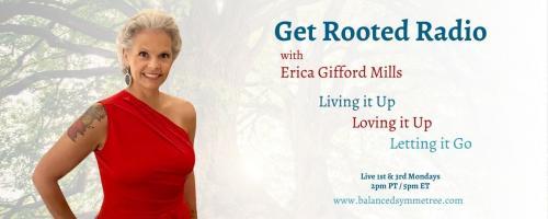 Get Rooted Radio with Erica Gifford Mills: Living it Up ~ Loving it Up ~ Letting it Go!: Blueprint for Thriving on Your Terms