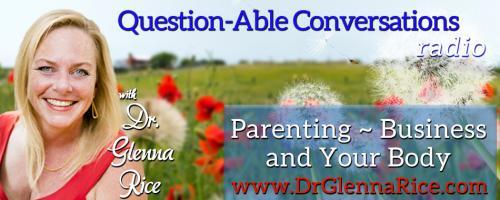 Question-able Conversations ~ Dr. Glenna Rice MPT: Parenting ~ Business & Your Body: Are You Choosing to Live? 