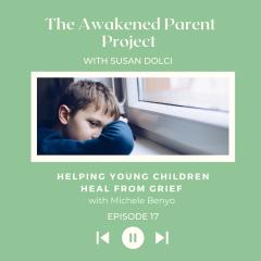 The Awakened Parent Project with Susan Dolci: Conscious Conversations, Empowered Parenting: Four Keys to Help Grieving Children Heal with Michele Benyo