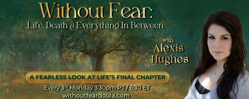 Without Fear: Life, Death, and Everything In Between with Alexis Hughes: A Fearless Look at Life's Final Chapter: No Regrets